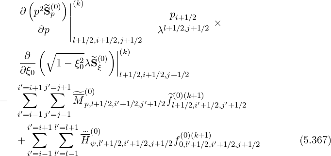      (      )|(k)
    ∂ p2S^(0p) ||
    ---------|              -  --pi+1∕2---×
       ∂p    ||                 λl+1 ∕2,j+1∕2
       (      l+1∕2,i+1∕)2,j|+1∕2
    -∂-- ∘ -----2 ^(0)  ||(k)
    ∂ξ0    1- ξ0λ Sξ   |
                       l+1∕2,i+1∕2,j+1∕2
   i′=∑i+1 j′=∑j+1--(0)               (0)(k+1)
=             ^M p,l+1∕2,i′+1∕2,j′+1∕2^fl+1∕2,i′+1∕2,j′+1∕2
   i′=i-1 j′=j-1
     i′=∑i+1l′=∑l+1
   +            ^H-(0)′    ′        f(0)(′k+1)′                (5.367)
     i′=i-1l′=l- 1  ψ,l+1∕2,i+1∕2,j+1∕2 0,l+1∕2,i +1∕2,j+1∕2
