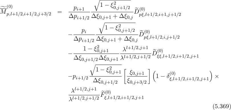                                 ∘1----ξ2-----
-^-(0)                  --pi+1----------0,j+1∕2--^(0)
M  p,l+1 ∕2,i+1∕2,j+3∕2  =  Δpi+1 ∕2Δ ξ0,j+1 + Δ ξ0,jD pξ,l+1∕2,i+1,j+1∕2
                                  ∘ -----------
                            pi      1- ξ20,j+1∕2   (0)
                       - Δp------Δξ-----+-Δ-ξ--^D pξ,l+1∕2,i,j+1∕2
                            i+1∕2   0,j+1      0,j
                         ---1---ξ20,j+1-----λl+1∕2,j+1--^(0)
                       - Δ ξ0,j+1∕2Δξ0,j+1 λl+1∕2,j+1∕2D ξξ,l+1∕2,i+1∕2,j+1
                              ∘  ---------
                                 1- ξ20,j+1 [ ξ     ] (                  )
                       - pi+1 ∕2-----------  --0,j+1-   1- δ(ξ0,l)+1∕2,i+1∕2,j+1 ×
                                Δξ0,j+1∕2   ξ0,j+3∕2
                        λl+1∕2,j+1   (0)
                       λl+1∕2,j+1∕2 ^Fξ,l+1∕2,i+1∕2,j+1
                                                                        (5.369)
