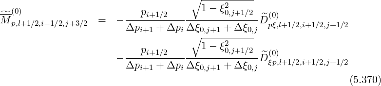                                       ∘ -----------
                                        1- ξ2
^M-(0)              =   - ---pi+1∕2-----------0,j+1∕2-D^(0)
  p,l+1∕2,i-1∕2,j+3∕2       Δpi+1 + Δpi Δ ξ0,j+1 + Δ ξ0,j  pξ,l+1∕2,i+1∕2,j+1∕2
                                      ∘ ----2------
                         ---pi+1∕2-------1--ξ0,j+1∕2--^(0)
                       - Δpi+1 + Δpi Δ ξ0,j+1 + Δ ξ0,jD ξp,l+1∕2,i+1∕2,j+1∕2

                                                                     (5.370)
