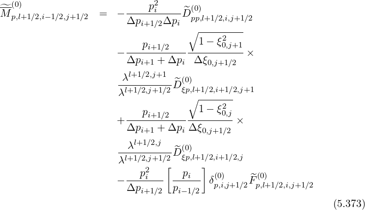 ^-(0)                        p2i      (0)
M p,l+1∕2,i-1∕2,j+1 ∕2  =   - Δp-----Δp-D^pp,l+1∕2,i,j+1 ∕2
                           i+1∕2  i ∘  ---------
                            p          1- ξ2
                       - ----i+1∕2----------0,j+1 ×
                         Δpi+1 + Δpi  Δξ0,j+1∕2
                        λl+1∕2,j+1   (0)
                       -l+1∕2,j+1-∕2-^Dξp,l+1∕2,i+1 ∕2,j+1
                       λ            ∘  -------
                            pi+1∕2      1- ξ20,j
                       + -------------------- ×
                         Δpi+1 + Δpi Δξ0,j+1∕2
                         λl+1 ∕2,j   (0)
                       λl+1∕2,j+1-∕2-^Dξp,l+1∕2,i+1 ∕2,j
                            2   [      ]
                       - --pi---- -pi--- δ(0p,)i,j+1∕2F^(p,0)l+1∕2,i,j+1∕2
                         Δpi+1∕2  pi-1∕2
                                                                 (5.373)
