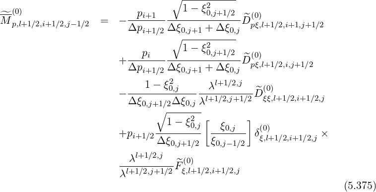                                  ∘1---ξ2------
^-(0)                    --pi+1----------0,j+1∕2--^(0)
M p,l+1∕2,i+1∕2,j-1∕2  =  - Δpi+1 ∕2 Δ ξ0,j+1 + Δ ξ0,jD pξ,l+1∕2,i+1,j+1∕2
                                 ∘ -----------
                           pi      1- ξ20,j+1∕2   (0)
                      + Δp------Δ-ξ----+-Δ-ξ--D^pξ,l+1∕2,i,j+1∕2
                           i+1∕2   0,j+1      0,j
                        ---1---ξ20,j------λl+1∕2,j--^(0)
                      - Δ ξ0,j+1∕2Δξ0,jλl+1∕2,j+1 ∕2D ξξ,l+1∕2,i+1∕2,j
                              ∘ -------
                                1- ξ20,j [  ξ    ]
                      +pi+1 ∕2 --------- ---0,j--  δξ(0,)l+1∕2,i+1∕2,j ×
                              Δξ0,j+1∕2  ξ0,j-1∕2
                        λl+1∕2,j    (0)
                       λl+1∕2,j+1∕2F^ξ,l+1∕2,i+1∕2,j
                                                                  (5.375)
