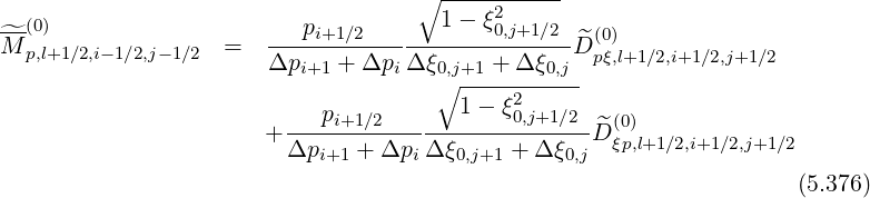                                     ∘ -----------
                                      1 - ξ2
^M-(0)              =   ---pi+1∕2-----------0,j+1∕2-^D(0)
  p,l+1∕2,i-1∕2,j-1∕2     Δpi+1 + Δpi Δ ξ0,j+1 + Δξ0,j  pξ,l+1∕2,i+1 ∕2,j+1∕2
                                      ∘ ----2------
                         ---pi+1∕2-------1--ξ0,j+1∕2--^(0)
                       + Δpi+1 + Δpi Δ ξ0,j+1 + Δ ξ0,jD ξp,l+1∕2,i+1∕2,j+1∕2

                                                                     (5.376)
