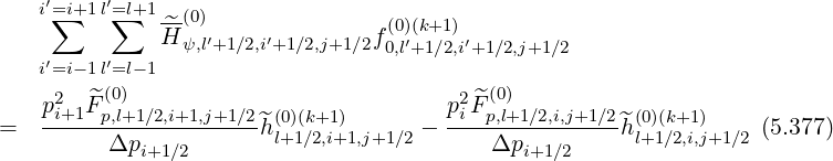    i′=i+1 l′=l+1
    ∑     ∑   ^H-(0)              f(0)(k+1)
    ′    ′      ψ,l′+1∕2,i′+1∕2,j+1 ∕2 0,l′+1∕2,i′+1∕2,j+1∕2
   i=i- 1l=l- 1
    p2i+1F^(p0),l+1 ∕2,i+1,j+1 ∕2  (0)(k+1)         p2i ^F(p0,l)+1∕2,i,j+1∕2 (0)(k+1)
=   ------------------^h l+1∕2,i+1,j+1∕2 - ---------------^hl+1∕2,i,j+1∕2 (5.377)
         Δpi+1 ∕2                         Δpi+1 ∕2
