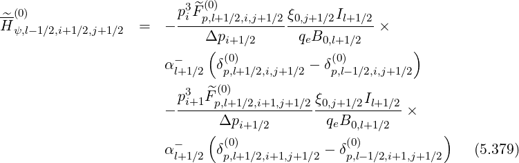                          p3^F(0)
H^(0)              =   - -i-p,l+1∕2,i,j+1∕2ξ0,j+1∕2Il+1∕2 ×
  ψ,l-1∕2,i+1∕2,j+1∕2           Δpi+1∕2     qeB0,l+1∕2
                        -    ( (0)            (0)         )
                       αl+1∕2 δp,l+1∕2,i,j+1∕2 - δp,l-1∕2,i,j+1∕2
                          3  ^(0)
                       - pi+1-Fp,l+1∕2,i+1,j+1∕2-ξ0,j+1∕2Il+1∕2×
                               Δpi+1∕2       qeB0,l+1 ∕2
                        -    ( (0)              (0)           )
                       αl+1∕2 δp,l+1∕2,i+1,j+1∕2 - δp,l-1∕2,i+1,j+1∕2   (5.379)
