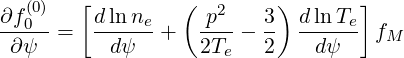    (0)   [         (        )       ]
∂f0-- =  d-ln-ne +  -p2-- 3-  dlnTe- f
 ∂ψ        dψ      2Te   2    dψ     M
