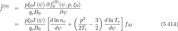   (0)      pξ0I (ψ)∂f (00)(ψ,p,ξ0)
f^    =   -q-B--------∂ψ------
            e 0  [         (   2    )       ]
      =   pξ0I-(ψ)- dlnne-+   p---- 3- d-ln-Te  fM           (5.414)
           qeB0     dψ       2Te   2    dψ
