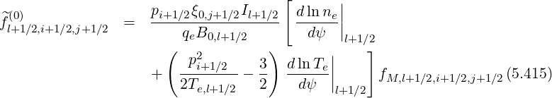                      p    ξ      I     [d ln n ||
f^l(0+)1∕2,i+1∕2,j+1 ∕2  =   -i+1∕2-0,j+1∕2-l+1∕2- -----e||
                         qeB0,l+1∕2        dψ   l+1 ∕2
                       (  p2         )       ||    ]
                     +   --i+1∕2---  3- d-ln-Te||      fM,l+1∕2,i+1∕2,j+1∕2(5.415)
                         2Te,l+1∕2   2    dψ   l+1∕2
