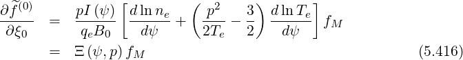                 [         (        )       ]
∂ ^f(0)    pI-(ψ)  dlnne-    p2--  3- d-ln-Te
 ∂ξ0   =   qeB0    dψ   +   2Te - 2    dψ    fM
       =  Ξ (ψ,p)f                                        (5.416)
                  M
