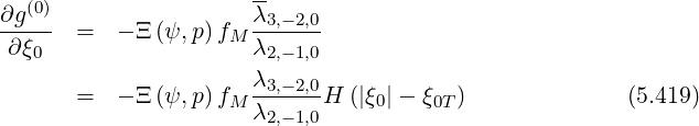    (0)                 --
∂g---  =  - Ξ (ψ,p)fM λ3,-2,0
 ∂ξ0                  λ2,-1,0
                      λ3,-2,0
       =  - Ξ (ψ,p)fM λ2,-1,0H  (|ξ0|- ξ0T)              (5.419)
