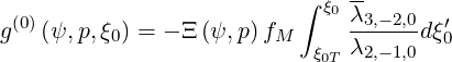                           ∫ ξ0λ3,-2,0
g(0)(ψ, p,ξ0) = - Ξ(ψ,p) fM     ------dξ′0
                           ξ0T λ2,-1,0
