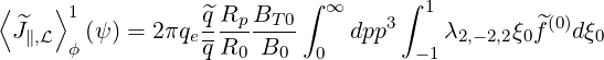 ⟨    ⟩1           ^qRp BT 0 ∫ ∞     ∫ 1
 J^∥,L   (ψ) = 2πqe--------     dpp3    λ2,- 2,2ξ0f^(0)dξ0
      ϕ           qR0  B0   0       - 1
