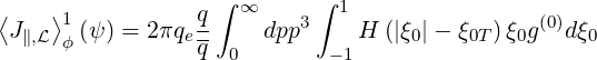                   ∫ ∞      ∫ 1
⟨J∥,L⟩1 (ψ ) = 2 πqeq    dpp3    H (|ξ0|- ξ0T)ξ0g(0)dξ0
     ϕ           q  0       -1
