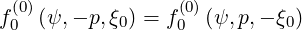 f(00)(ψ, - p,ξ0) = f(00)(ψ, p,- ξ0)
