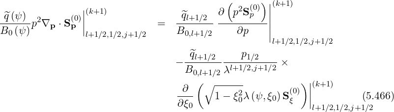                                             (    (0)) |(k+1)
 ^q(ψ )        (0)||(k+1 )              ^ql+1∕2  ∂  p2Sp   ||
------p2∇p  ⋅Sp ||              =   ------------------||
B0 (ψ)           l+1 ∕2,1∕2,j+1∕2      B0,l+1∕2    ∂p     |l+1∕2,1∕2,j+1∕2

                                  - -^ql+1∕2----p1∕2----×
                                    B0,l+1∕2 λl+1∕2,j+1 ∕2
                                    ∂ ( ∘ ------           )||(k+1)
                                   ----   1 - ξ20λ(ψ,ξ0)S (0ξ) ||          (5.466)
                                   ∂ξ0                       l+1∕2,1∕2,j+1∕2
