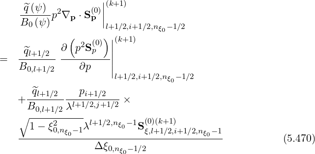     ^q (ψ )           ||(k+1)
    ------p2∇p ⋅S(p0)||
    B0(ψ )          l+1∕2,i+1∕2,nξ0-1∕2
             ( 2  (0))||(k+1 )
    ^ql+1∕2  ∂ p S p  |
=  B------- ---∂p----||
     0,l+1∕2          |l+1 ∕2,i+1∕2,nξ -1∕2
      ^q        p                 0
   + --l+1∕2-----i+1∕2---×
     B0,l+1∕2 λl+1∕2,j+1∕2
   ∘ -----2----- l+1∕2,nξ0- 1 (0)(k+1)
   --1---ξ0,nξ0-1λ---------S-ξ,l+1∕2,i+1∕2,nξ0-1
                  Δ ξ0,nξ -1∕2                           (5.470)
                        0
