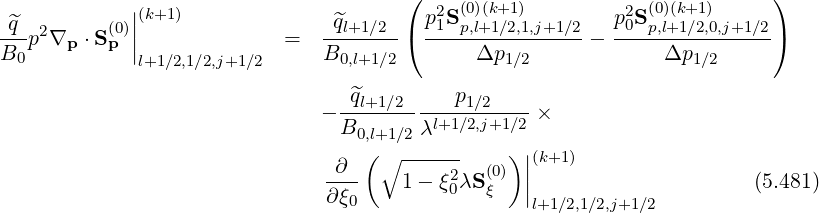                                       (                                   )
            ||(k+1)                       p2S (0)(k+1)        p2S (0)(k+1)
q^p2∇p  ⋅S(p0)|              =   -^ql+1∕2-( -1--p,l+1∕2,1,j+1∕2 - -0--p,l+1∕2,0,j+1∕2 )
B0          |l+1∕2,1∕2,j+1∕2      B0,l+1∕2       Δp1 ∕2            Δp1 ∕2

                              - -^ql+1∕2----p1∕2----×
                                B0,l+1∕2 λl+1∕2,j+1∕2
                                  ( ∘ ------    ) ||(k+1)
                               -∂--   1 - ξ20λS(0) |                     (5.481)
                               ∂ξ0            ξ   |l+1∕2,1∕2,j+1∕2
