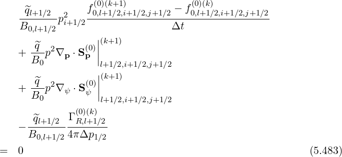                 f (0)(k+1)         - f(0)(k)
   -^ql+1∕2-p2i+1∕2-0,l+1∕2,i+1∕2,j+1∕2----0,l+1∕2,i+1∕2,j+1∕2
   B0,l+1∕2                     Δt
      ^q           ||(k+1)
   + ---p2∇p  ⋅S(p0)||
     B0            l+1∕2,i+1∕2,j+1∕2
      ^q           ||(k+1)
   + ---p2∇ ψ ⋅S(ψ0)||
     B0            l+1∕2,i+1∕2,j+1∕2
             Γ (0)(k)
   - -^ql+1∕2---R,l+1∕2-
     B0,l+1∕2 4πΔp1∕2
=  0                                                       (5.483)
