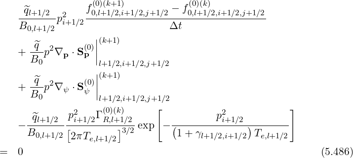                 f(0)(k+1)         - f(0)(k)
   -^ql+1∕2-p2   -0,l+1∕2,i+1∕2,j+1∕2----0,l+1∕2,i+1∕2,j+1∕2
   B0,l+1∕2  i+1∕2                Δt
                  ||(k+1)
   + -^q-p2∇p ⋅ S(0p)||
     B0            l+1∕2,i+1∕2,j+1∕2
                  ||(k+1)
   + -^q-p2∇ ψ ⋅S(ψ0)||
     B0            l+1∕2,i+1∕2,j+1∕2
              2    (0)(k)      [            2            ]
   - -^ql+1∕2--pi+1∕2ΓR,l+1∕2exp  - (--------pi+1∕2-)-------
     B0,l+1∕2[2πTe,l+1∕2]3∕2        1+ γl+1∕2,i+1∕2 Te,l+1∕2

=  0                                                          (5.486)
