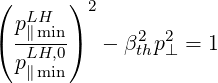 (  LH  ) 2
( p∥min)  - β2 p2 = 1
  pLH,0      th ⊥
   ∥min
