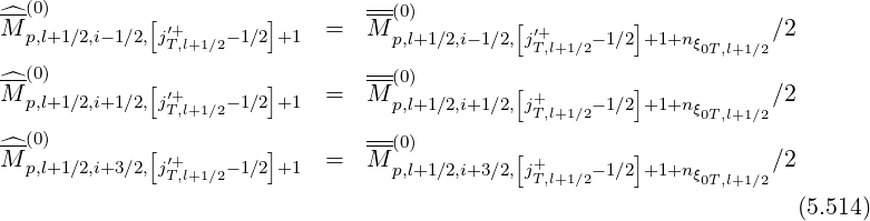 ^--(0)        [         ]        --(0)         [         ]
M  p,l+1∕2,i-1∕2,j′+T,l+1∕2-1∕2+1  =   M p,l+1∕2,i- 1∕2,j′T+,l+1∕2-1∕2 +1+nξ0T,l+1∕2∕2
---(0)                           ---
^M  p,l+1∕2,i+1∕2,[j′+    -1∕2]+1  =   M (0)         [+        ]           ∕2
               T,l+1∕2              p,l+1∕2,i+1 ∕2,jT,l+1∕2-1∕2 +1+nξ0T,l+1∕2
^--(0)        [         ]        --(0)         [         ]
M  p,l+1∕2,i+3∕2,j′+T,l+1∕2-1∕2+1  =   M p,l+1∕2,i+3 ∕2,j+T,l+1∕2-1∕2 +1+nξ0T,l+1∕2∕2

                                                                     (5.514)
