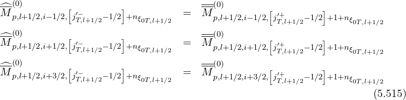 ^-(0)        [         ]              --(0)        [         ]
M p,l+1∕2,i-1∕2, j′T-,l+1∕2- 1∕2 +nξ0T,l+1∕2  =  M p,l+1∕2,i-1∕2,jT′+,l+1∕2-1∕2 +1+nξ0T,l+1∕2
--(0)                                 --(0)
^M p,l+1∕2,i+1∕2,[j′-   - 1∕2]+n         =  M            [ ′+       ]
              T,l+1∕2      ξ0T,l+1∕2       p,l+1∕2,i+1∕2,jT,l+1∕2-1∕2 +1+nξ0T,l+1∕2
^-(0)        [         ]              --(0)        [         ]
M p,l+1∕2,i+3∕2, j′T-,l+1∕2- 1∕2 +nξ0T,l+1∕2  =  M p,l+1∕2,i+3∕2,jT′+,l+1∕2-1∕2 +1+nξ0T,l+1∕2
                                                                       (5.515)
