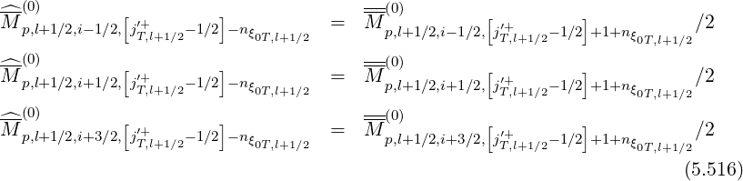 ^-(0)        [         ]              --(0)        [         ]
M p,l+1∕2,i-1∕2, j′T+,l+1∕2- 1∕2 -nξ0T,l+1∕2  =  M p,l+1∕2,i-1∕2,j′T+,l+1∕2-1∕2 +1+nξ0T,l+1∕2∕2
--(0)                                 --(0)
^M p,l+1∕2,i+1∕2,[j′+   - 1∕2]-n         =  M            [′+       ]           ∕2
              T,l+1∕2      ξ0T,l+1∕2       p,l+1∕2,i+1∕2,jT,l+1∕2-1∕2 +1+nξ0T,l+1∕2
^-(0)        [         ]              --(0)        [         ]
M p,l+1∕2,i+3∕2, j′T+,l+1∕2- 1∕2 -nξ0T,l+1∕2  =  M p,l+1∕2,i+3∕2,j′T+,l+1∕2-1∕2 +1+nξ0T,l+1∕2∕2
                                                                        (5.516)
