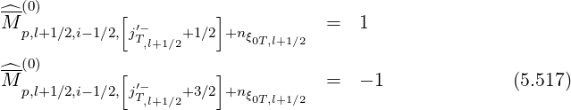 ^-(0)        [         ]
M p,l+1∕2,i-1∕2, j′T-   +1 ∕2 +nξ        =  1
               ,l+1∕2       0T,l+1∕2
^-(0)        [         ]
M p,l+1∕2,i-1∕2, j′T-,l+1∕2+3 ∕2 +nξ0T,l+1∕2  =  - 1              (5.517)
