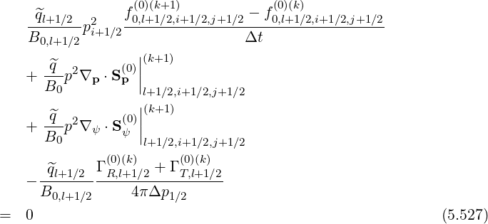                 f (0)(k+1)         - f(0)(k)
   -^ql+1∕2-p2   -0,l+1∕2,i+1∕2,j+1∕2----0,l+1∕2,i+1∕2,j+1∕2
   B0,l+1∕2 i+1∕2                Δt
      ^q           ||(k+1)
   + ---p2∇p  ⋅S(p0)||
     B0            l+1∕2,i+1∕2,j+1∕2
      ^q           ||(k+1)
   + ---p2∇ ψ ⋅S(ψ0)||
     B0            l+1∕2,i+1∕2,j+1∕2
             Γ (0)(k) + Γ (0)(k)
   - -^ql+1∕2---R,l+1∕2----T,l+1∕2
     B0,l+1∕2     4πΔp1 ∕2
=  0                                                       (5.527)
