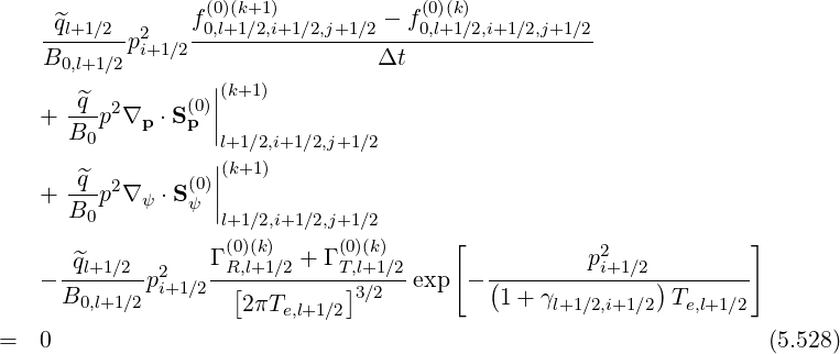                  f(0)(k+1)        - f (0)(k)
    -^ql+1∕2-p2i+1∕2-0,l+1∕2,i+1∕2,j+1∕2---0,l+1∕2,i+1∕2,j+1∕2
    B0,l+1∕2                      Δt
       ^q          ||(k+1)
    + ---p2∇p ⋅S(p0)||
      B0           l+1∕2,i+1∕2,j+1∕2
       ^q           ||(k+1)
    + ---p2∇ψ ⋅S(ψ0)||
      B0           l+1∕2,i+1 ∕2,j+1∕2
                  Γ (0)(k)  + Γ (0)(k)    [           p2            ]
    --^ql+1∕2-p2   --R[,l+1∕2---T,]l+1-∕2 exp  -(---------i+1∕2)-------
     B0,l+1∕2 i+1∕2   2πTe,l+1∕2 3∕2         1 + γl+1∕2,i+1∕2 Te,l+1∕2

=   0                                                              (5.528)
