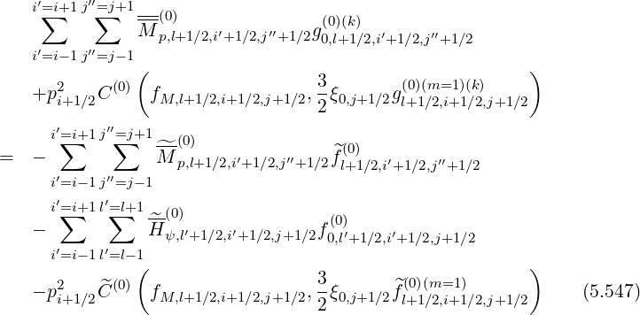    i′∑=i+1 j′′=∑j+1 ---
               M (p0,l)+1∕2,i′+1∕2,j′′+1∕2g(0)(k)  ′    ′′
   i′=i- 1j′′=j- 1                    0,l+1∕2,i+1∕2,j+1∕2
               (                                         )
   +p2    C (0) fM,l+1∕2,i+1∕2,j+1∕2, 3-ξ0,j+1∕2g(0)(m=1)(k)
      i+1∕2                       2        l+1∕2,i+1∕2,j+1∕2
     i′=∑i+1 j′′=∑j+1 --(0)
=  -             ^M p,l+1∕2,i′+1∕2,j′′+1∕2^f(0)   ′    ′′
     i′=i- 1j′′=j- 1                    l+1∕2,i+1∕2,j +1∕2
      ′    ′
     i=∑i+1 l=∑l+1 ^-(0)               (0)
   -            H ψ,l′+1∕2,i′+1∕2,j+1 ∕2f0,l′+1∕2,i′+1∕2,j+1∕2
     i′=i- 1l′=l- 1(                                         )
      2    ^(0)                   3-       ^(0)(m=1 )
   - pi+1∕2C     fM,l+1∕2,i+1∕2,j+1∕2,2 ξ0,j+1∕2fl+1∕2,i+1∕2,j+1∕2      (5.547)
