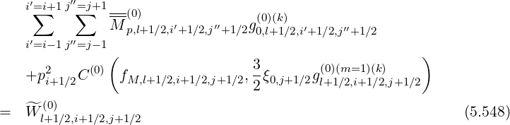    i′∑=i+1 j′′=∑j+1 --(0)               (0)(k)
               M p,l+1∕2,i′+1∕2,j′′+1∕2g0,l+1∕2,i′+1∕2,j′′+1∕2
   i′=i- 1j′′=j- 1
               (                  3        (0)(m=1)(k)    )
   +p2i+1∕2C (0) fM,l+1∕2,i+1∕2,j+1∕2,--ξ0,j+1∕2gl+1∕2,i+1∕2,j+1∕2
                                  2
=  W^l(0+)1∕2,i+1∕2,j+1 ∕2                                            (5.548)
