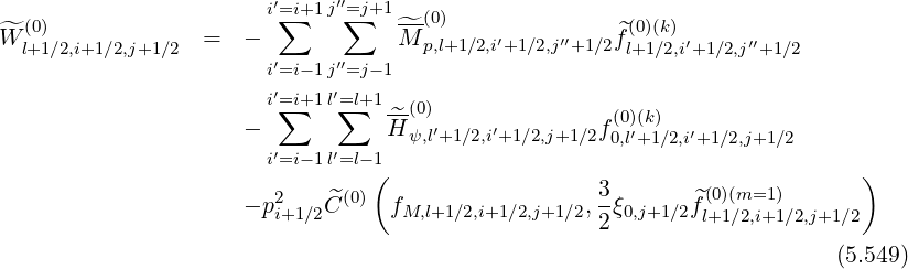                        i′=∑i+1 j′′=∑j+1 --(0)
^W (0)             =  -             ^M p,l+1∕2,i′+1∕2,j′′+1∕2^f(0)(k) ′    ′′
  l+1∕2,i+1∕2,j+1∕2       i′=i-1 j′′=j- 1                    l+1∕2,i+1∕2,j +1∕2
                        ′    ′
                       i=∑i+1 l=∑l+1 ^-(0)               (0)(k)
                     -            H ψ,l′+1∕2,i′+1 ∕2,j+1∕2f0,l′+1 ∕2,i′+1∕2,j+1∕2
                       i′=i-1 l′=l-(1                                         )
                        2    ^(0)                    3-       ^(0)(m=1 )
                     - pi+1∕2C     fM,l+1∕2,i+1∕2,j+1∕2,2ξ0,j+1∕2fl+1∕2,i+1∕2,j+1∕2

                                                                         (5.549)
