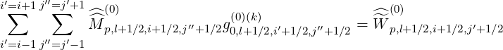 i′=∑i+1 j′′=∑j′+1  (0)                                    (0)
            ^^M p,l+1∕2,i+1∕2,j′′+1∕2g (0)(k)  ′    ′′    = ^^W p,l+1∕2,i+1∕2,j′+1∕2
i′=i-1 j′′=j′-1                   0,l+1∕2,i+1∕2,j+1∕2
