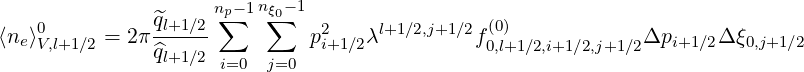                     np∑- 1n∑ξ0-1
⟨ne⟩0     = 2π ^ql+1∕2-         p2   λl+1∕2,j+1∕2f (0)             Δp     Δξ
    V,l+1∕2      ^ql+1∕2 i=0  j=0   i+1∕2           0,l+1∕2,i+1∕2,j+1∕2  i+1∕2  0,j+1∕2
