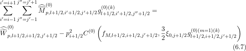 i′=i+1j′′=j′+1
 ∑     ∑    ^M-(0)    ′     ′   g(0)(k)           =
′     ′′  ′    p,l+1∕2,i+1∕2,j+1∕2 l+1 ∕2,i′+1∕2,j′′+1∕2
i=i-1j =j-1                   (                                          )
^^ (0)                 2     (0)                    3-       (0)(m=1)(k)
W p,l+1∕2,i+1∕2,j′+1∕2 - pi+1∕2C   fM,l+1∕2,i+1∕2,j′+1∕2,2ξ0,j+1∕2gl+1∕2,i+1∕2,j′+1∕2
                                                                        (6.7)
