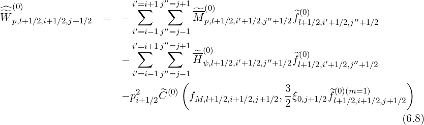    (0)                    i′=∑i+1j′′=∑j+1---(0)
^^W  p,l+1∕2,i+1∕2,j+1∕2  =  -            M^ p,l+1 ∕2,i′+1∕2,j′′+1∕2f^l(0+)1∕2,i′+1∕2,j′′+1∕2
                         i′=i-1j′′=j-1
                         i′=i+1j′′=j+1
                          ∑     ∑   -^(0)               ^(0)
                       -  ′    ′′   H ψ,l+1 ∕2,i′+1∕2,j′′+1 ∕2fl+1∕2,i′+1∕2,j′′+1∕2
                         i=i-1j =j-(1                                         )
                          2    ^(0)                    3-      ^(0)(m=1)
                       - pi+1∕2C     fM,l+1∕2,i+1∕2,j+1∕2,2ξ0,j+1∕2fl+1∕2,i+1∕2,j+1∕2
                                                                            (6.8)
