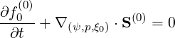   (0)
∂f0--+ ∇       ⋅S(0) = 0
 ∂t      (ψ,p,ξ0)
