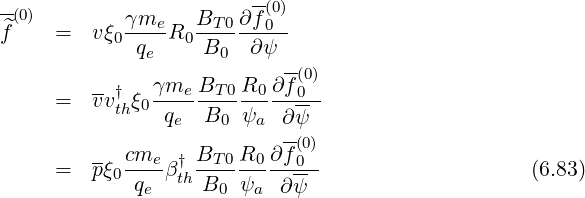 -(0)        γme    B   ∂f(0)
^f    =   vξ0----R0 -T-0--0--
             qe    B0   ∂ψ --
         --†   γme BT 0R0 ∂f (00)
     =   vvthξ0-q---B--ψ---∂ψ--
                 e   0   a --
         -- cme- † BT-0R0-∂f(00)
     =   pξ0 qe βthB0  ψa  ∂ψ-                     (6.83)
