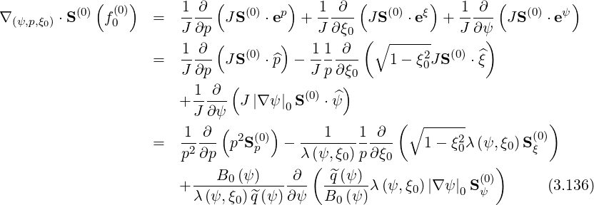              (    )          (         )        (         )        (         )
∇       ⋅S (0) f (0)   =   1-∂-- JS(0) ⋅ep + 1--∂-- JS(0) ⋅eξ + 1--∂- J S(0) ⋅eψ
  (ψ,p,ξ0)       0         J ∂p              J ∂ξ0              J ∂ψ
                         1 ∂ (   (0)  )   1 1 ∂  ( ∘ ------  (0)  )
                     =   J-∂p- JS   ⋅ ^p - J-p∂-ξ-    1- ξ20JS   ⋅ξ^
                               (              ) 0
                        + 1--∂-  J |∇ ψ| S(0) ⋅ ^ψ
                          J ∂ψ         0              (                   )
                         1  ∂ ( 2 (0))      1    1 ∂   ∘ -----2         (0)
                     =   p2∂p- p Sp   -  λ(ψ,ξ-)-p∂ξ--   1 - ξ0λ(ψ,ξ0)S ξ
                                          (   0     0              )
                        + ---B0-(ψ-)----∂-  -^q(ψ)-λ (ψ, ξ0)|∇ ψ| S (0)       (3.136)
                          λ (ψ,ξ0)^q(ψ )∂ψ   B0 (ψ)            0  ψ
