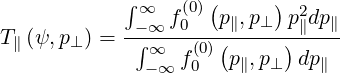             ∫∞  f (0)(p∥,p⊥) p2dp∥
T∥ (ψ, p⊥) = --∫∞--0---(-----)-∥---
              ∞-∞ f0(0) p∥,p⊥  dp∥
