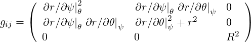       (  ∂r∕∂ψ |2θ          ∂r∕∂ ψ|θ ∂r∕∂θ |ψ 0   )
g  =  (  ∂r∕∂ψ | ∂r∕∂θ|   ∂r∕∂ θ|2 + r2     0   )
 ij            θ       ψ        ψ            2
        0                 0                R
