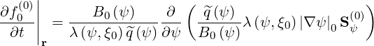   (0)||                   (                        )
∂f0--|| = ----B0(ψ-)----∂-  -^q(ψ)-λ (ψ, ξ0)|∇ ψ |0S (0ψ)
 ∂t  |r  λ (ψ,ξ0)^q(ψ )∂ψ   B0 (ψ)
