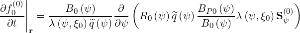      |
∂f(00)||      B0 (ψ)    ∂  (            BP0 (ψ)         (0))
-∂t--|| = λ-(ψ,-ξ-)^q(ψ)-∂ψ- R0 (ψ )^q(ψ) B--(ψ)-λ (ψ, ξ0)Sψ
     r         0                        0
