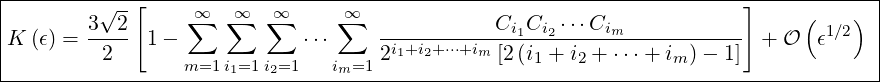 |-----------------------------------------------------------------------------------|
|        √ --[    ∞∑  ∑∞  ∑∞     ∑∞                                     ]     (   )  |
K  (ϵ) = 3--2  1-             ⋅⋅⋅    -----------Ci1Ci2 ⋅⋅⋅Cim-----------  + O  ϵ1∕2   |
|         2      m=1 i1=1i2=1    im=1 2i1+i2+⋅⋅⋅+im [2(i1 + i2 + ⋅⋅⋅+ im )- 1]          |
-------------------------------------------------------------------------------------
