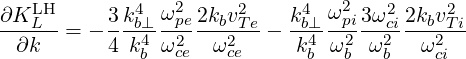    LH        4  ω2     2     4  ω2   2     2
∂K-L-- = - 3kb⊥4--pe2kbvTe - kb⊥4--p2i3ωc2i2kbv2Ti
  ∂k       4 kb ω2ce  ω2ce     kb ωb  ωb   ωci
