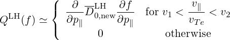           (     --                  v
  LH      {  -∂-DLH0,new-∂f-  for v1 < -∥--< v2
Q   (f) ≃ (  ∂p∥      ∂p ∥          vTe
                   0           otherwise
