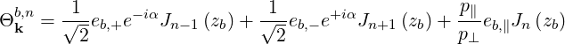   b,n    1                    1                    p∥
Θ k =  √--eb,+e- iαJn- 1(zb)+ √--eb,- e+iαJn+1 (zb)+ ---eb,∥Jn (zb)
         2                    2                  p⊥
