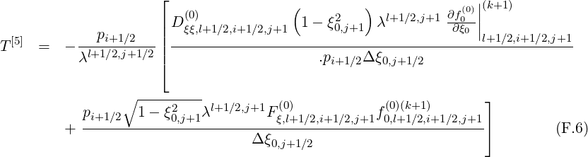                       ⌊                 (         )            (0)||(k+1)
                      | D(ξ0ξ),l+1∕2,i+1∕2,j+1  1 - ξ20,j+1 λl+1∕2,j+1 ∂f∂ξ00-||
T [5]  =  - --pi+1∕2---|| ------------------------------------------l+1∕2,i+1∕2,j+1-
           λl+1∕2,j+1∕2 |⌈                    .pi+1∕2Δ ξ0,j+1∕2

                 ∘ ---------
            p      1-  ξ2   λl+1∕2,j+1F (0)           f(0)(k+1)       ⌋
         +  -i+1∕2------0,j+1-----------ξ,l+1-∕2,i+1∕2,j+1-0,l+1∕2,i+1∕2,j+1⌉         (F.6)
                                  Δ ξ0,j+1∕2
