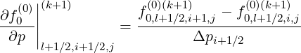    (0)||(k+1)          (0)(k+1)       (0)(k+1)
∂f0--||          =  f0,l+1∕2,i+1,j --f0,l+1∕2,i,j
 ∂p  |                    Δpi+1 ∕2
      l+1∕2,i+1∕2,j
