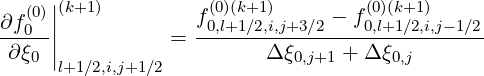   (0)||(k+1)         (0)(k+1)        (0)(k+1)
∂f0-||           = f0,l+1∕2,i,j+3∕2 --f0,l+1∕2,i,j-1∕2
∂ ξ0 |                    Δ ξ0,j+1 + Δ ξ0,j
     l+1∕2,i,j+1 ∕2
